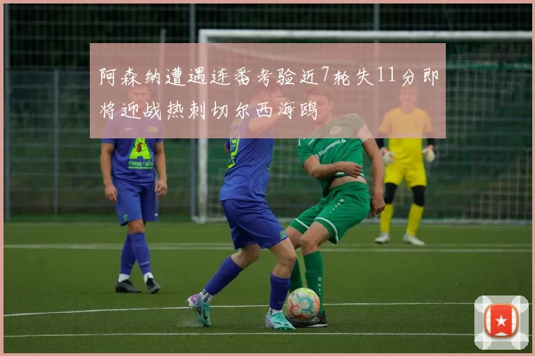 阿森纳遭遇连番考验近7轮失11分即将迎战热刺切尔西海鸥