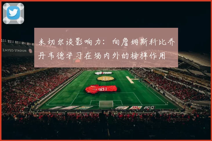 米切尔谈影响力：向詹姆斯科比乔丹韦德学习在场内外的榜样作用