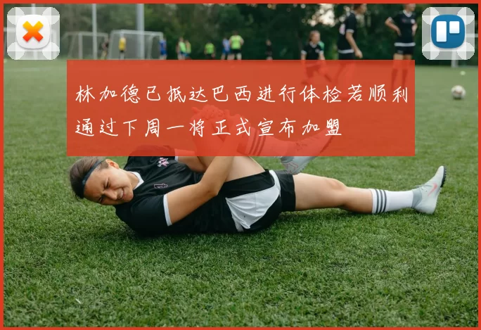 林加德已抵达巴西进行体检若顺利通过下周一将正式宣布加盟