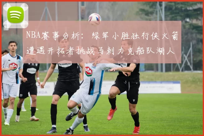 NBA赛事分析：绿军小胜独行侠火箭遭遇开拓者挑战马刺力克船队湖人击败步行者