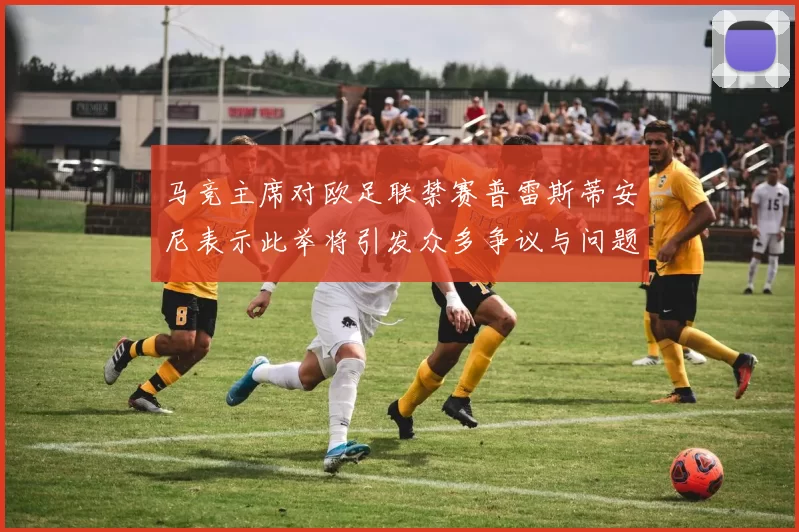马竞主席对欧足联禁赛普雷斯蒂安尼表示此举将引发众多争议与问题