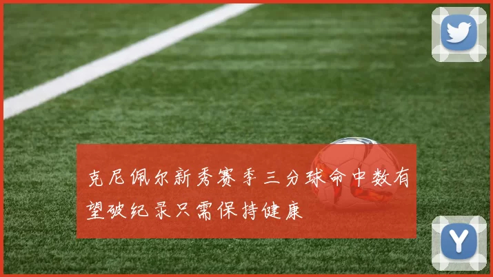 克尼佩尔新秀赛季三分球命中数有望破纪录只需保持健康
