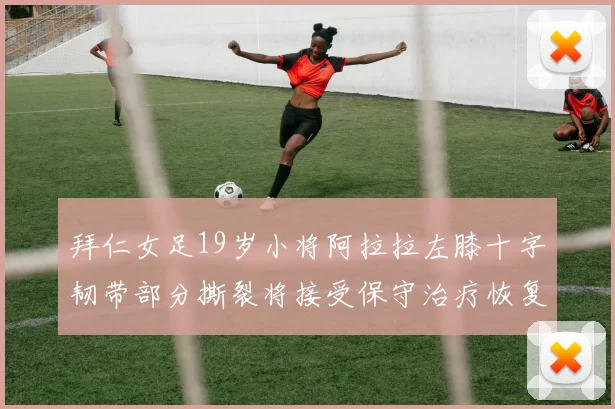 拜仁女足19岁小将阿拉拉左膝十字韧带部分撕裂将接受保守治疗恢复计划启动