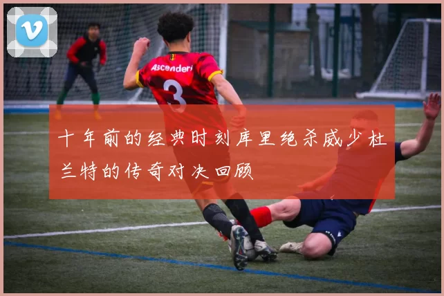 十年前的经典时刻库里绝杀威少杜兰特的传奇对决回顾