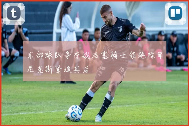 东部球队争夺战活塞骑士领跑绿军尼克斯紧追其后