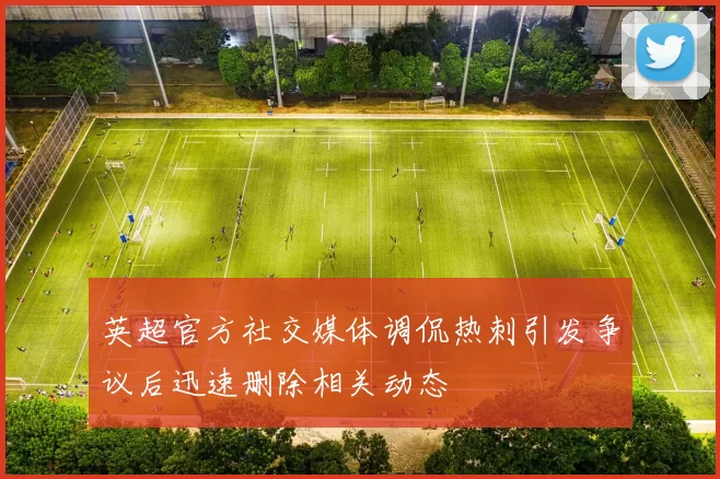 英超官方社交媒体调侃热刺引发争议后迅速删除相关动态