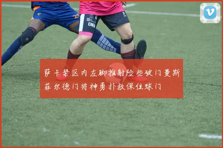 萨卡禁区内左脚推射险些破门曼斯菲尔德门将神勇扑救保住球门