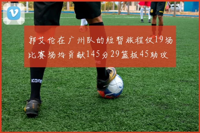 郭艾伦在广州队的短暂旅程仅19场比赛场均贡献145分29篮板45助攻