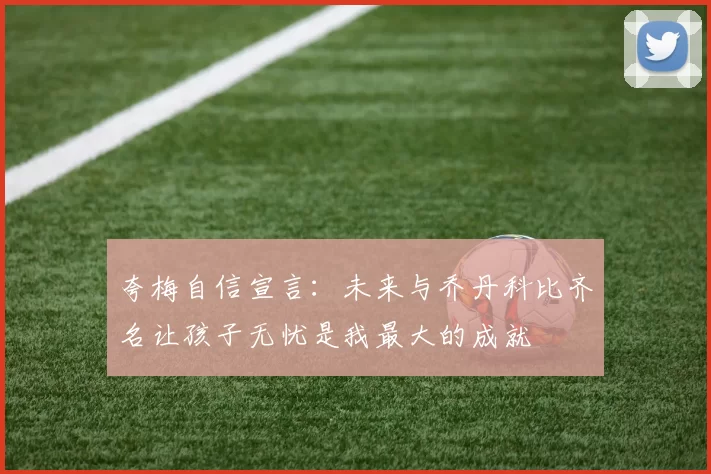 夸梅自信宣言：未来与乔丹科比齐名让孩子无忧是我最大的成就